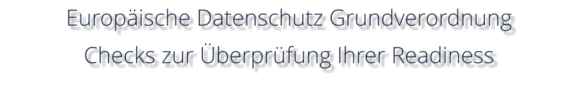 Europäische Datenschutz Grundverordnung Checks zur Überprüfung Ihrer Readiness